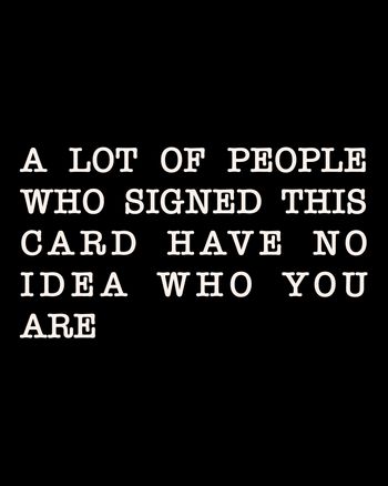 Use a lot of people who signed this card have no idea who you are